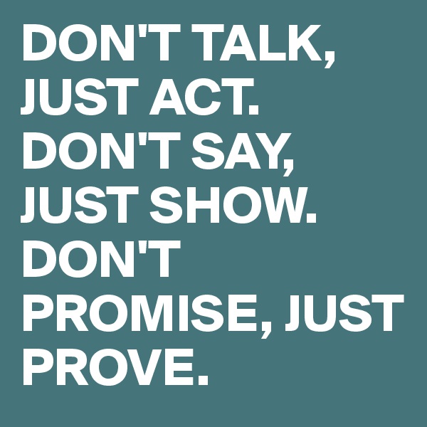 DON'T TALK, JUST ACT. DON'T SAY, JUST SHOW.
DON'T PROMISE, JUST PROVE.
