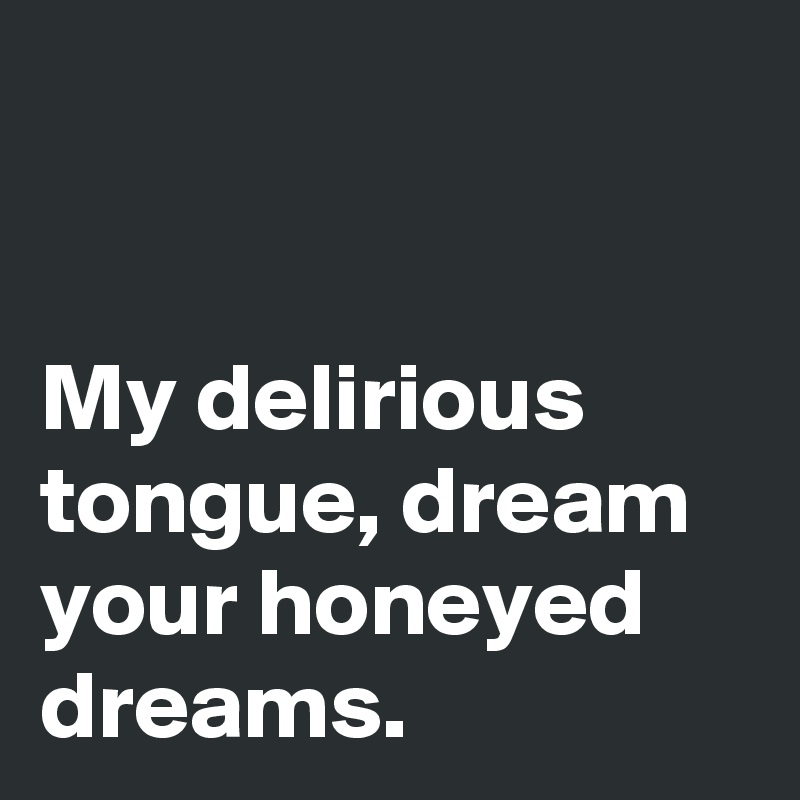 


My delirious tongue, dream your honeyed dreams.