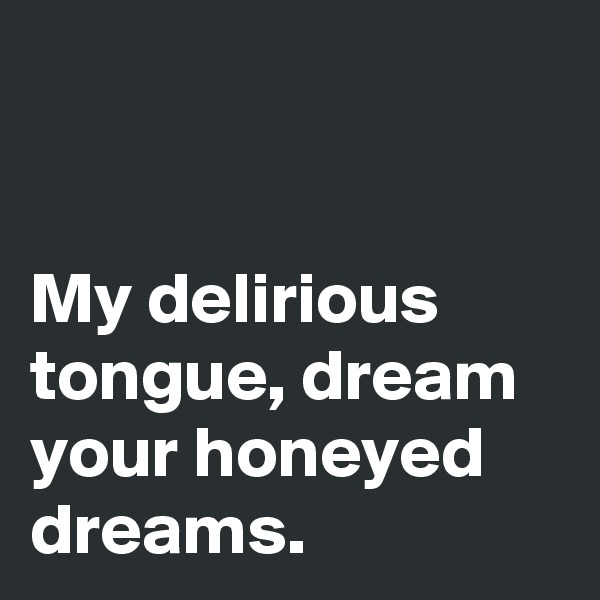 


My delirious tongue, dream your honeyed dreams.