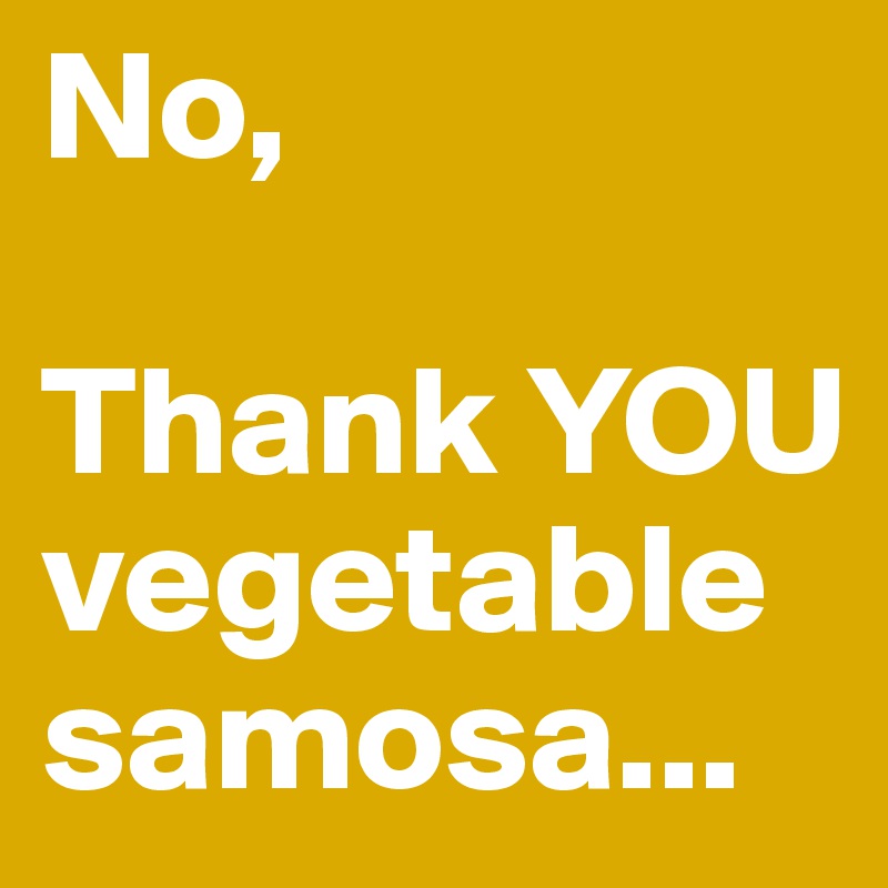 No,

Thank YOU vegetable samosa...