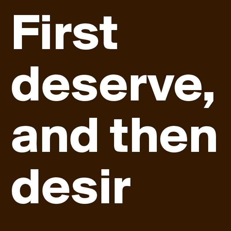 First deserve, and then desir
