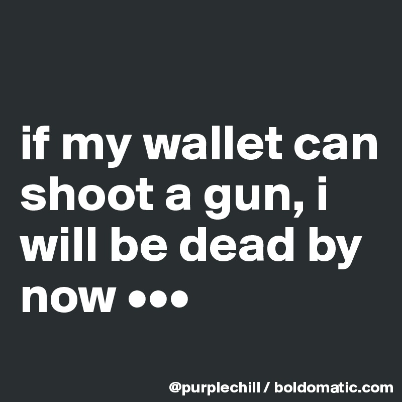 

if my wallet can shoot a gun, i will be dead by now •••
