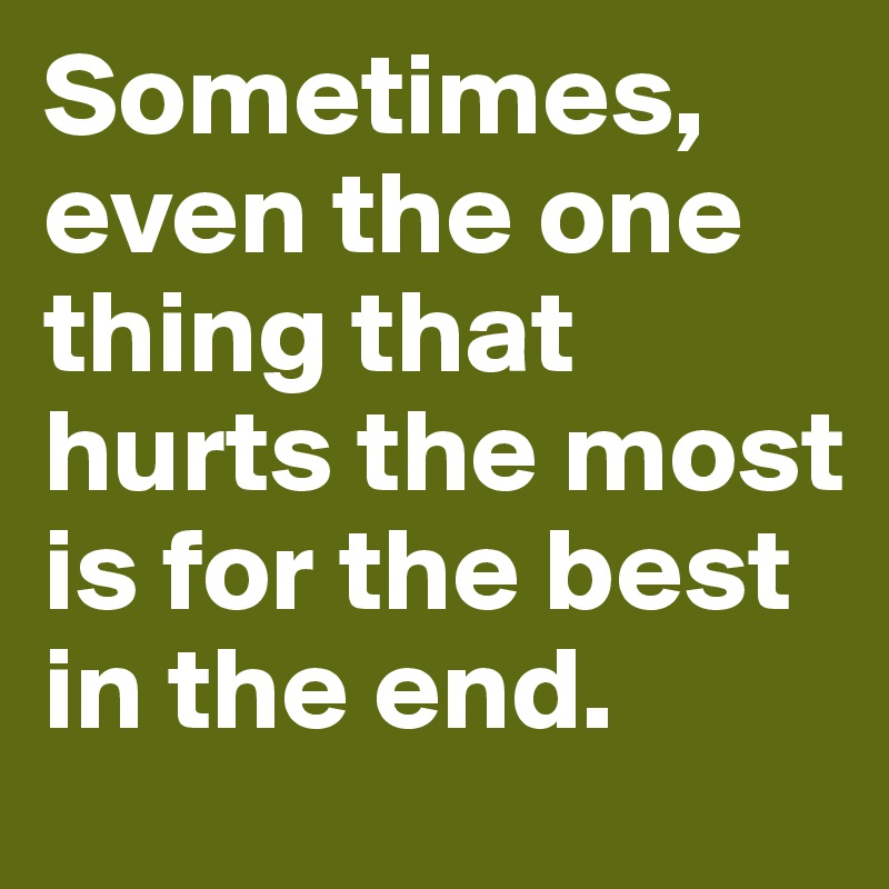 Sometimes, even the one thing that hurts the most is for the best in the end.