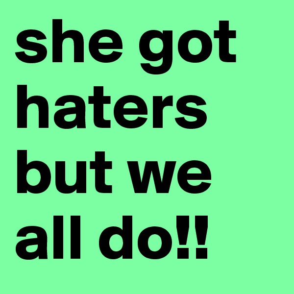 she got haters but we all do!!