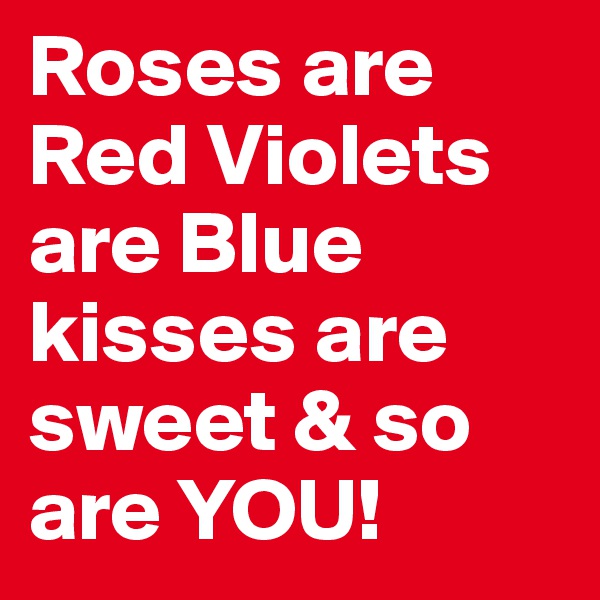 Roses are Red Violets are Blue 
kisses are sweet & so are YOU!
