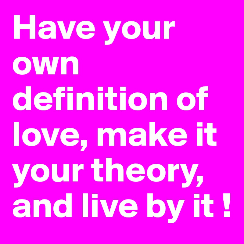 Have your own definition of love, make it your theory, and live by it ! 