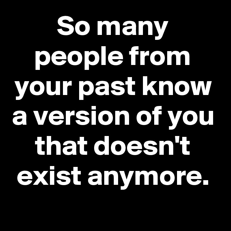 So many people from your past know a version of you that doesn't exist anymore.