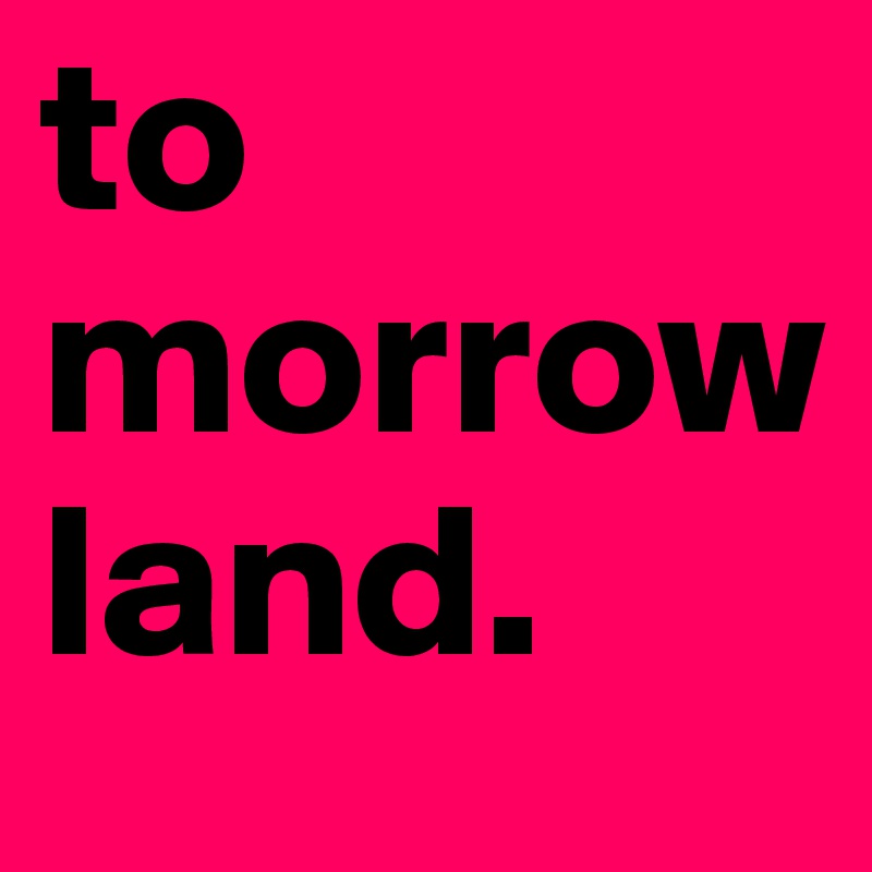 to
morrow
land.