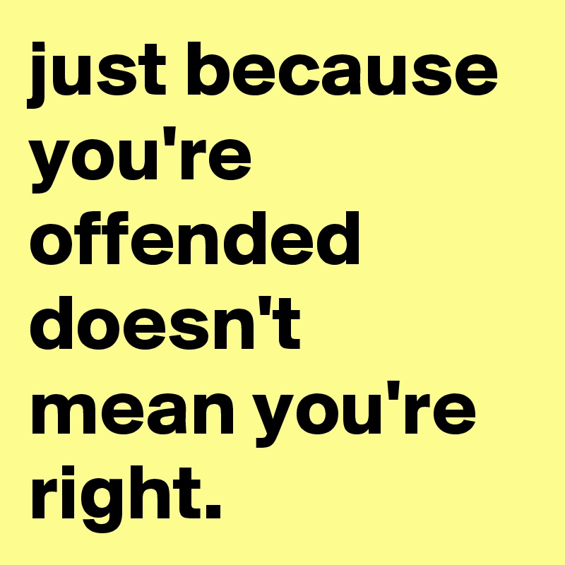 just because you're offended doesn't mean you're right.