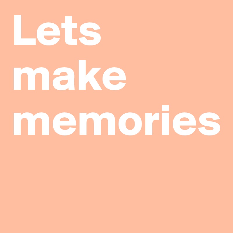 Lets make memories
