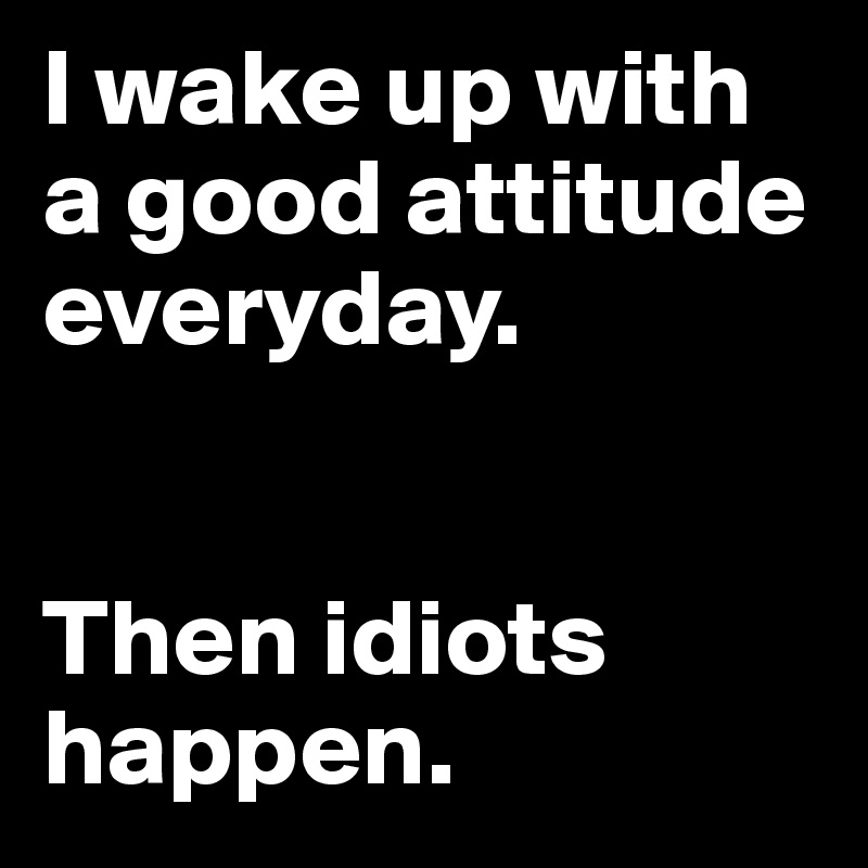 I wake up with a good attitude everyday. 


Then idiots happen.