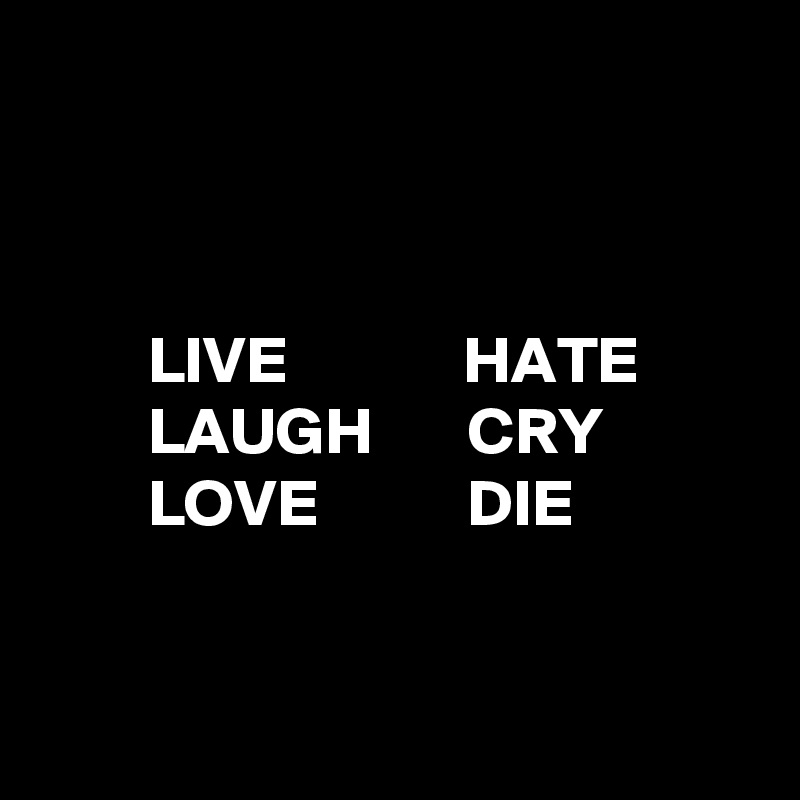 



        LIVE             HATE
        LAUGH       CRY
        LOVE           DIE


