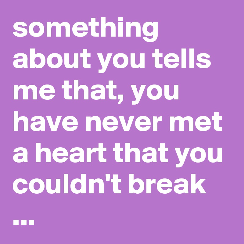 something about you tells me that, you have never met a heart that you couldn't break ...