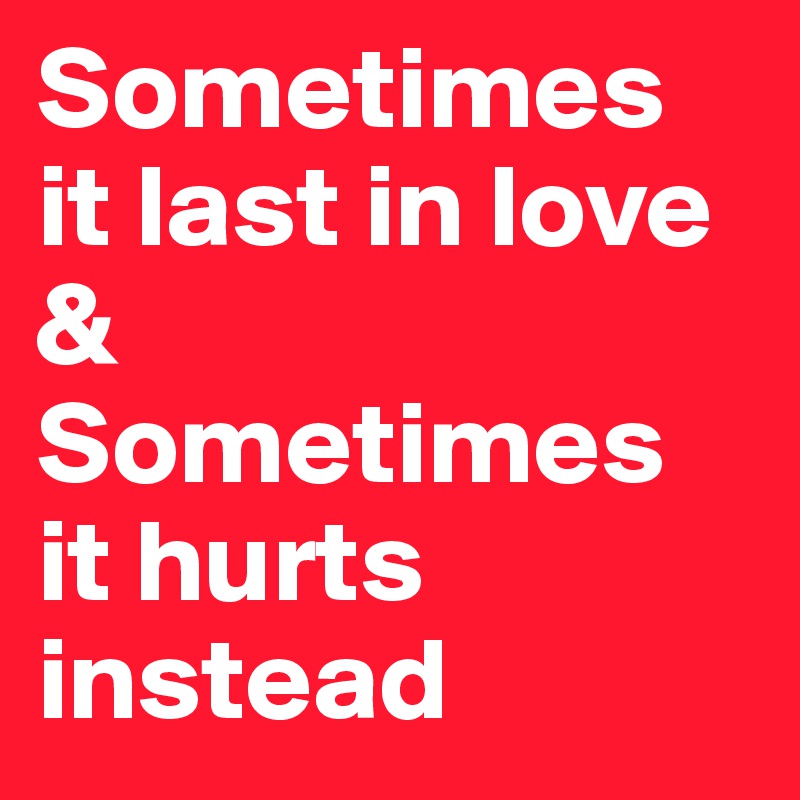 Sometimes it last in love &
Sometimes it hurts
instead 