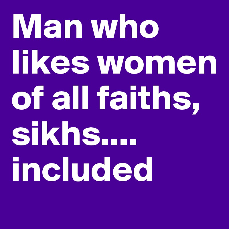 Man who likes women of all faiths, sikhs.... included