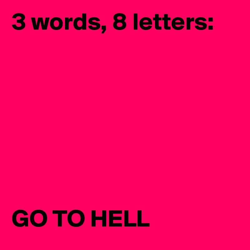 3 words, 8 letters:







GO TO HELL