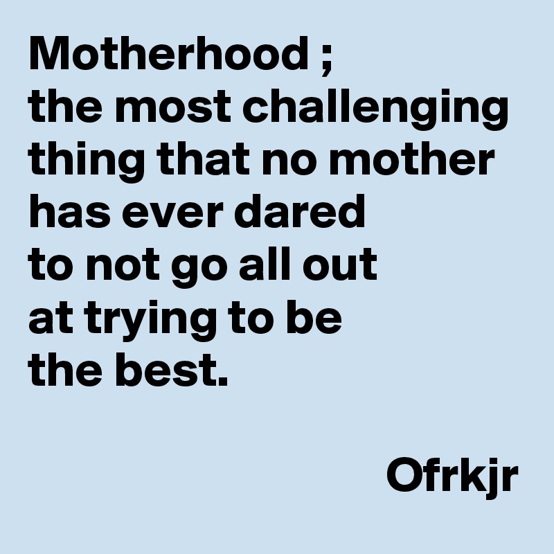 Motherhood ; 
the most challenging thing that no mother 
has ever dared 
to not go all out 
at trying to be 
the best.

                                    Ofrkjr