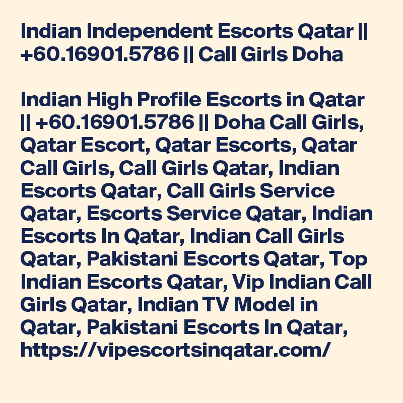 Indian Independent Escorts Qatar || +60.16901.5786 || Call Girls Doha

Indian High Profile Escorts in Qatar || +60.16901.5786 || Doha Call Girls, Qatar Escort, Qatar Escorts, Qatar Call Girls, Call Girls Qatar, Indian Escorts Qatar, Call Girls Service Qatar, Escorts Service Qatar, Indian Escorts In Qatar, Indian Call Girls Qatar, Pakistani Escorts Qatar, Top Indian Escorts Qatar, Vip Indian Call Girls Qatar, Indian TV Model in Qatar, Pakistani Escorts In Qatar,  https://vipescortsinqatar.com/