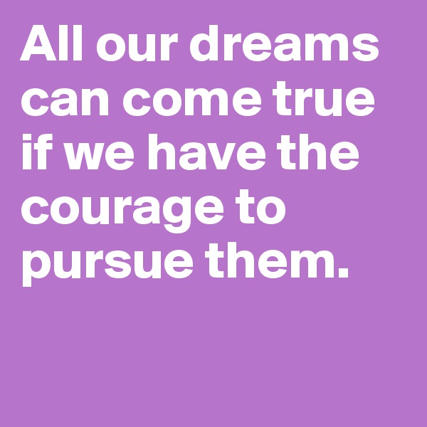 All our dreams can come true if we have the courage to pursue them.

