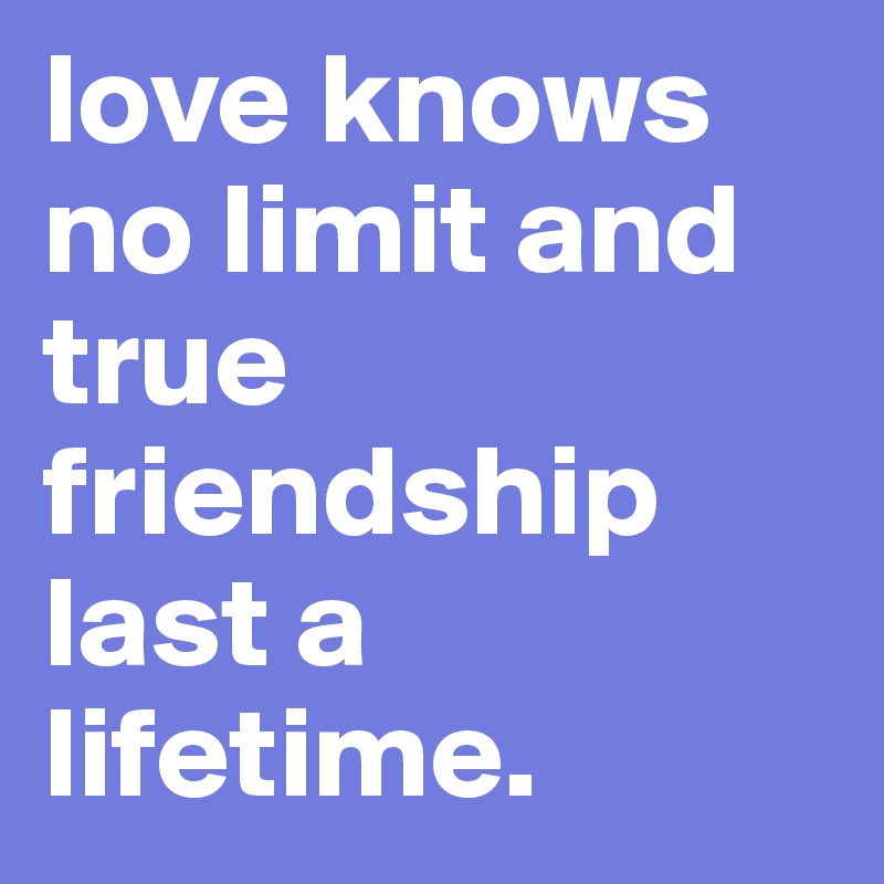 love knows no limit and true friendship last a lifetime.