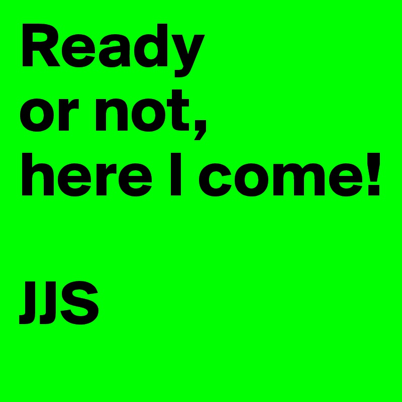 Ready
or not,
here I come!

JJS