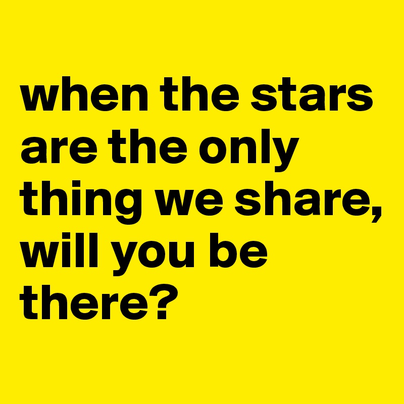 
when the stars are the only thing we share,
will you be there?