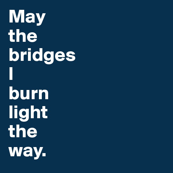 May
the 
bridges
I
burn
light
the
way. 