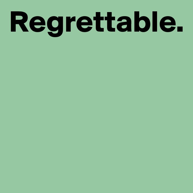Regrettable. 



