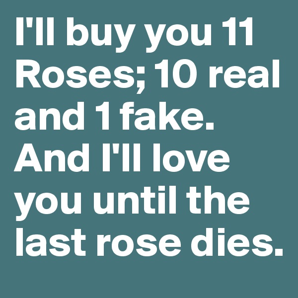 I'll buy you 11 Roses; 10 real and 1 fake. And I'll love you until the last rose dies.