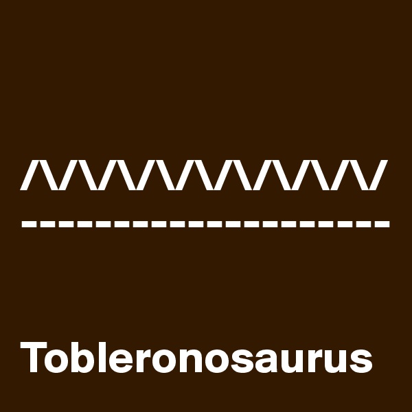 


/\/\/\/\/\/\/\/\/\/
--------------------


Tobleronosaurus
