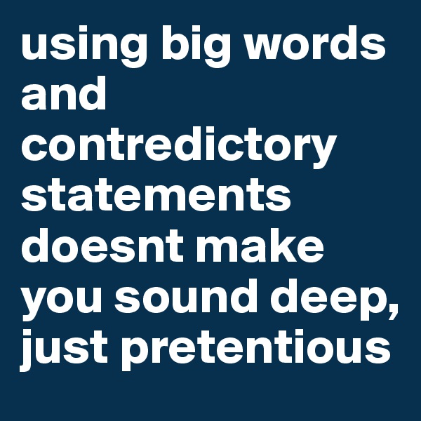 using big words and contredictory statements doesnt make you sound deep, just pretentious
