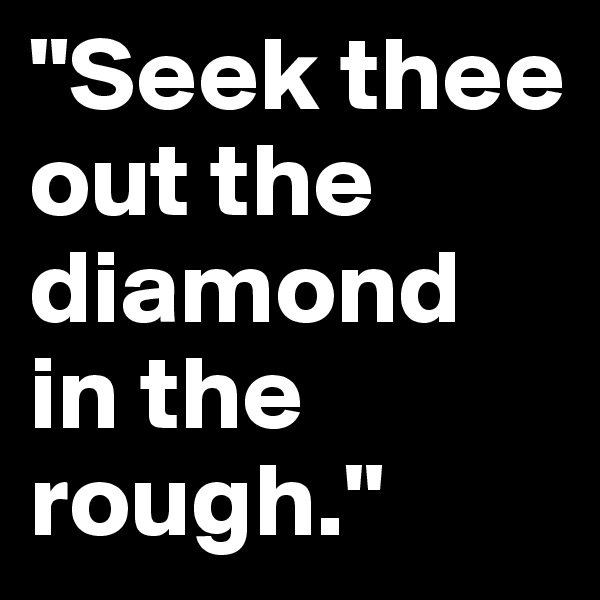 "Seek thee out the diamond in the rough." 