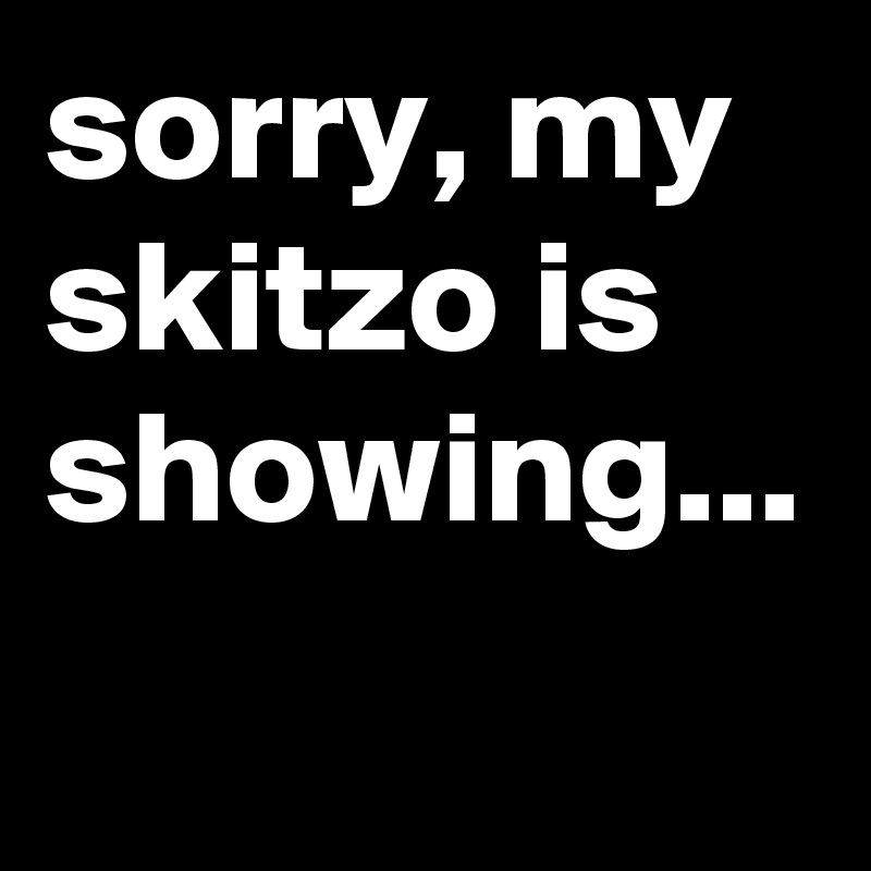 sorry, my skitzo is showing...