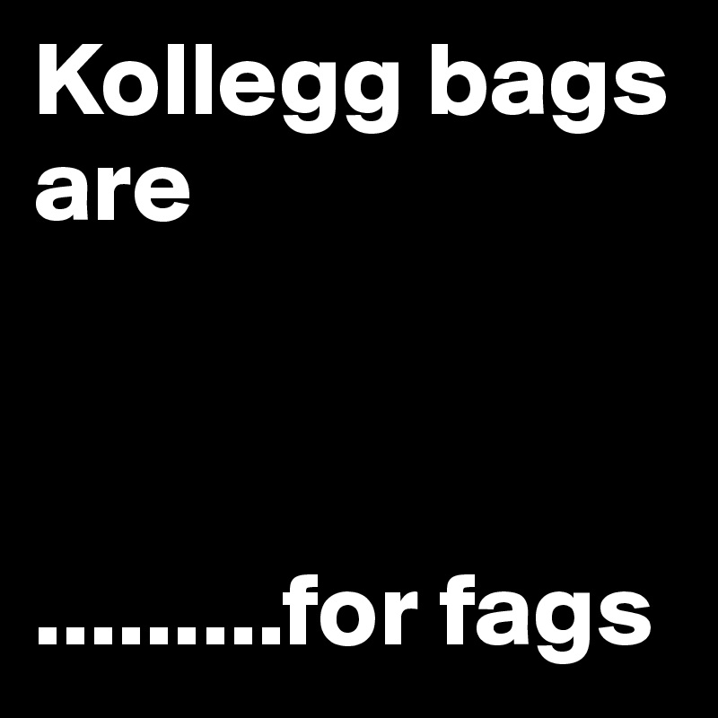 Kollegg bags are 



.........for fags