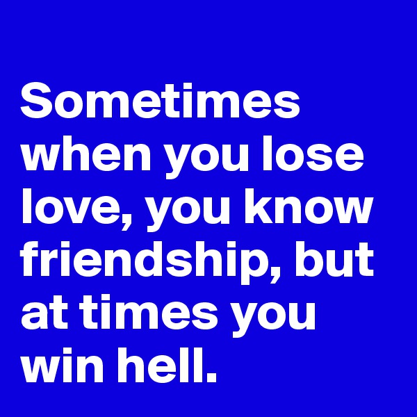 
Sometimes when you lose love, you know  friendship, but at times you win hell.