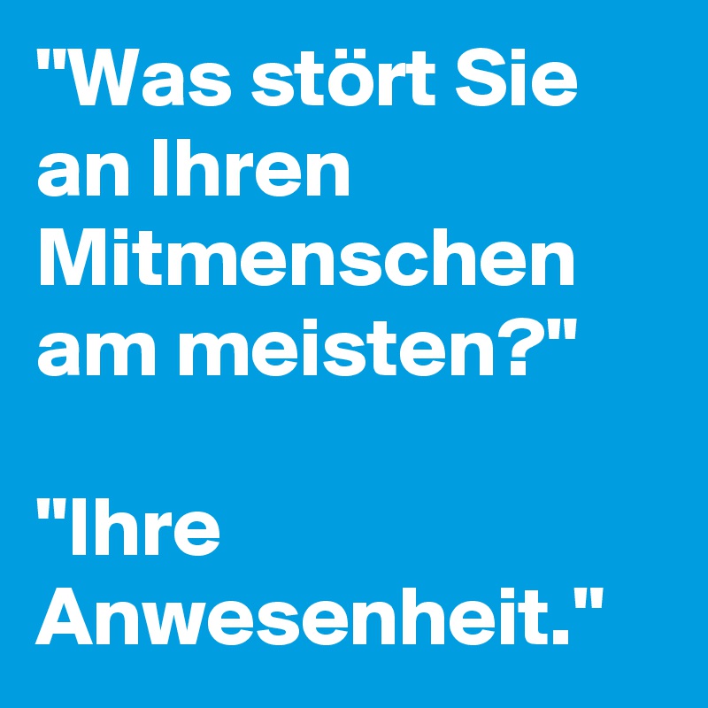 "Was stört Sie an Ihren Mitmenschen am meisten?" 

"Ihre Anwesenheit."