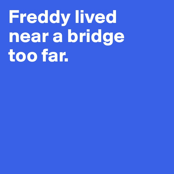 Freddy lived 
near a bridge 
too far. 




