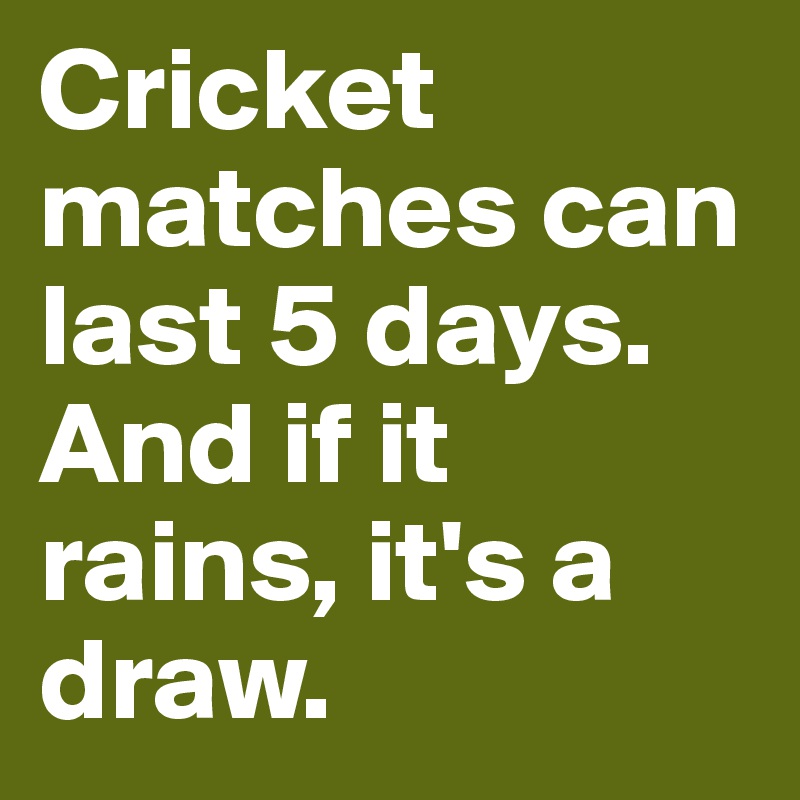 Cricket matches can last 5 days. And if it rains, it's a draw.