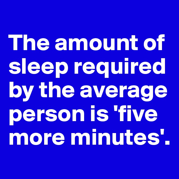 
The amount of sleep required by the average person is 'five more minutes'.