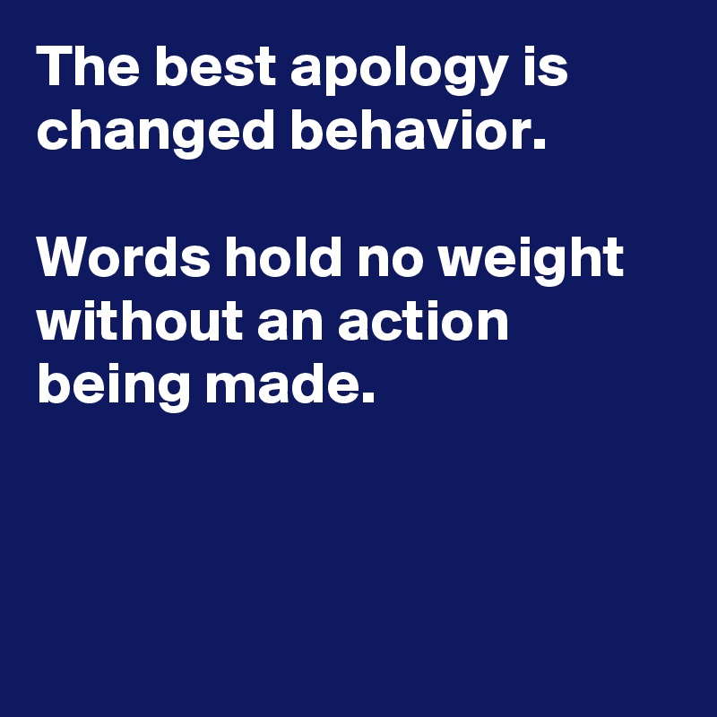 The best apology is changed behavior.

Words hold no weight without an action being made.



