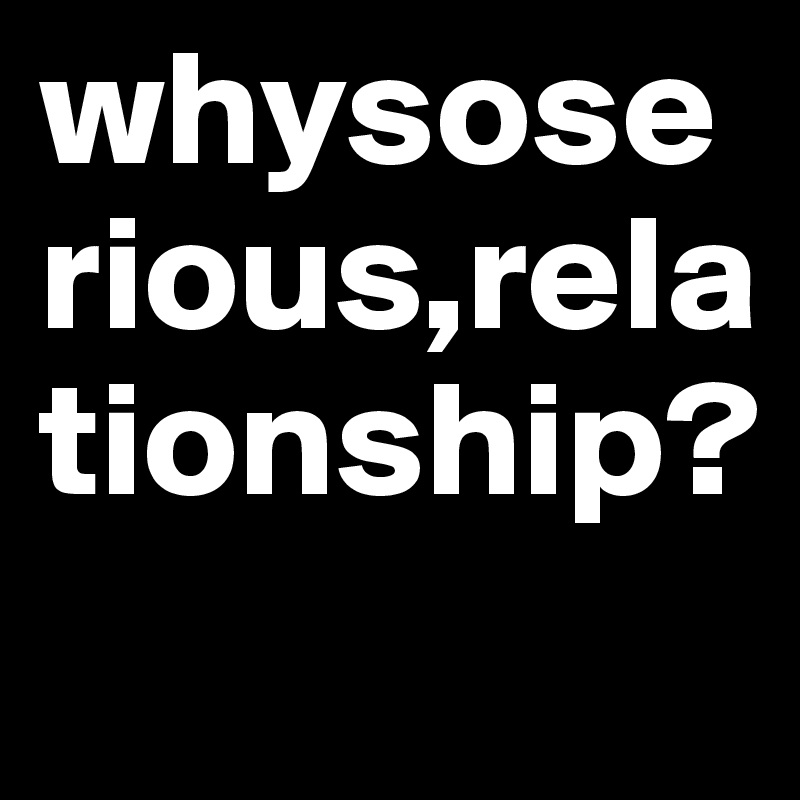 whysoserious,relationship?
