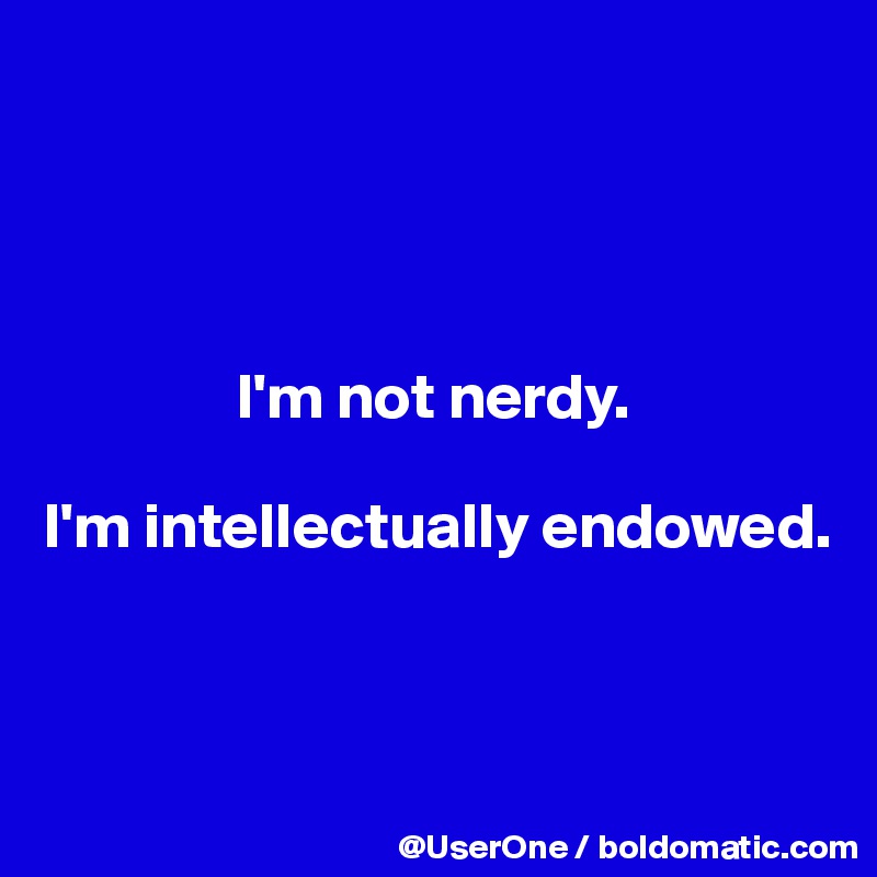 




               I'm not nerdy.

I'm intellectually endowed.



