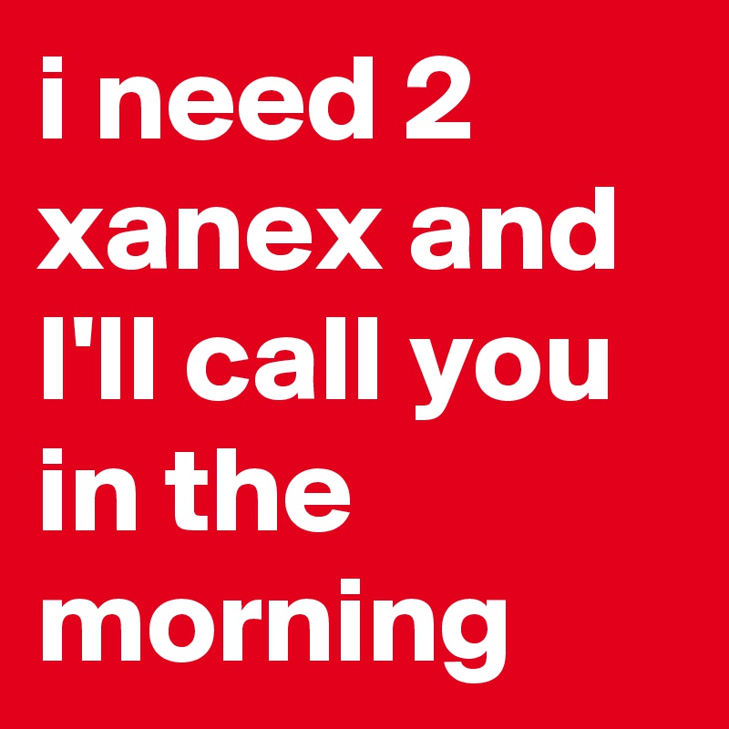 i need 2 xanex and I'll call you in the morning