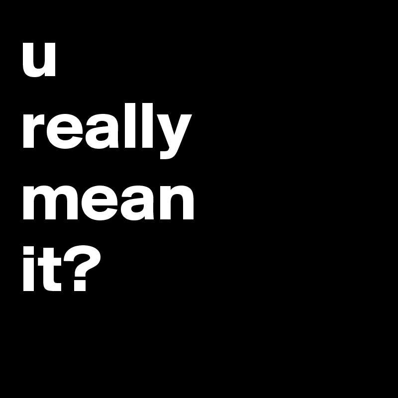 u
really
mean
it?
