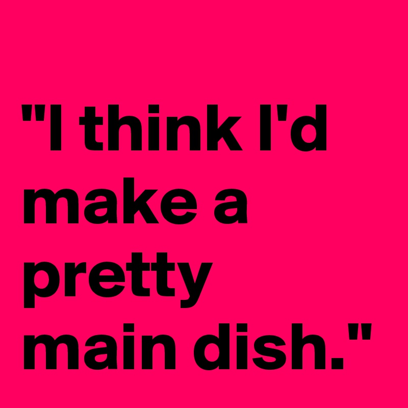 
"I think I'd make a pretty main dish."