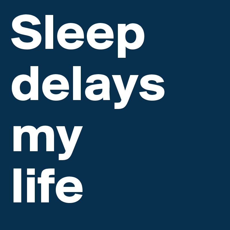 Sleep delays my
life