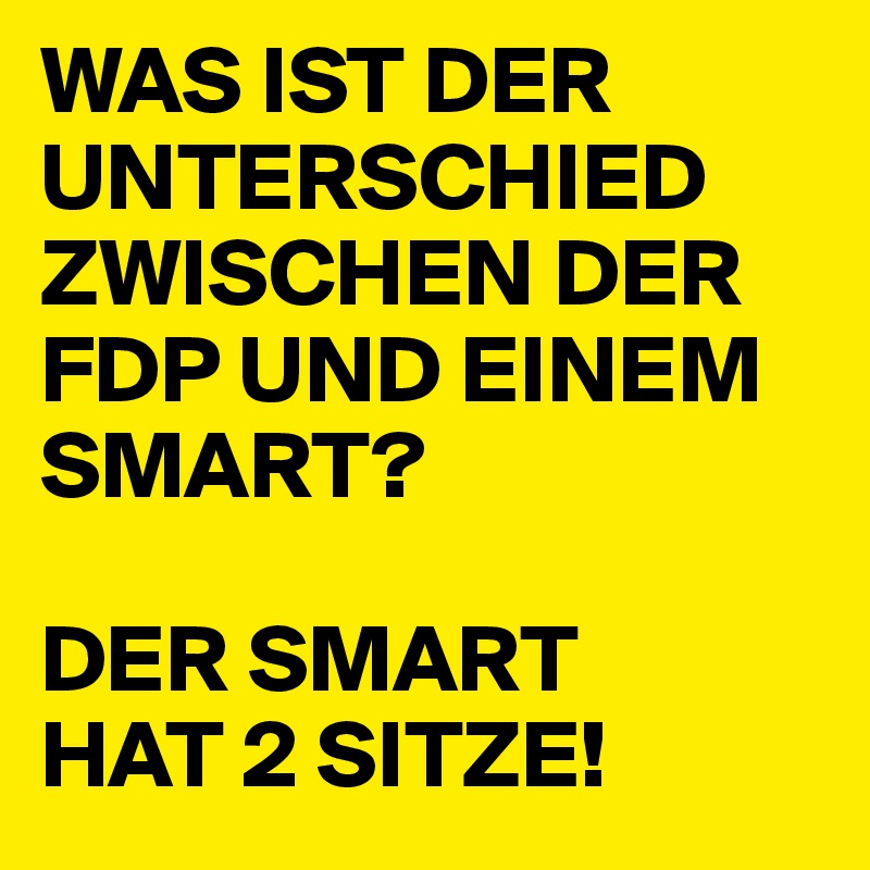 WAS IST DER UNTERSCHIED ZWISCHEN DER FDP UND EINEM SMART?

DER SMART 
HAT 2 SITZE!