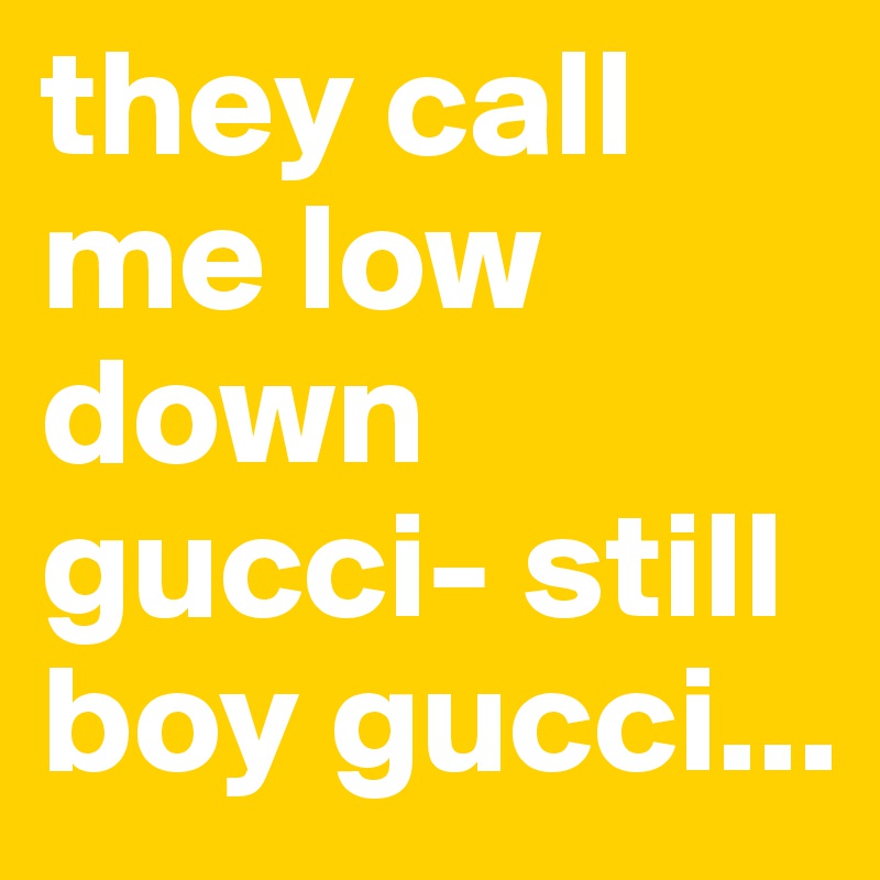 they call me low down gucci- still boy gucci... 