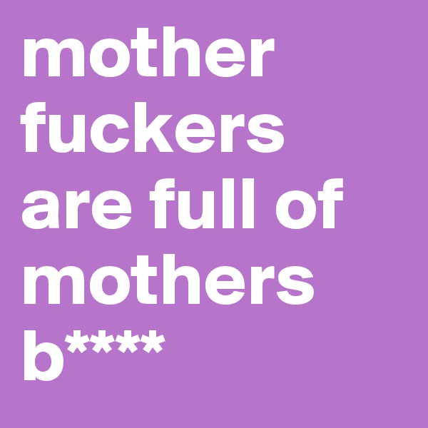 mother fuckers are full of mothers b****