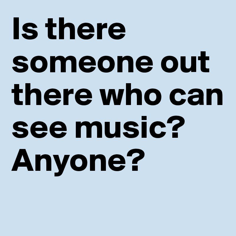 Is there someone out there who can see music? Anyone?
